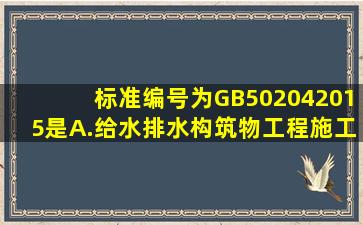 标准编号为GB502042015是。A.给水排水构筑物工程施工及验收