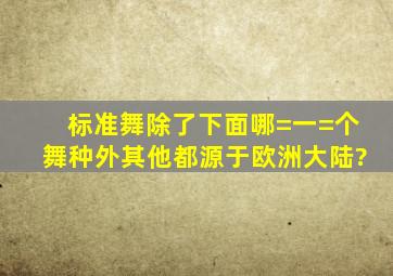 标准舞除了下面哪=一=个舞种外,其他都源于欧洲大陆?()