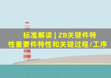 标准解读 | ZB关键件(特性)、重要件(特性)和关键过程/工序