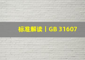 标准解读丨《GB 31607