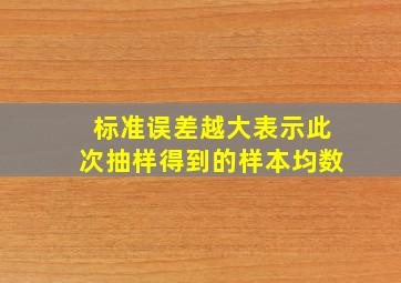 标准误差越大,表示此次抽样得到的样本均数