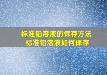 标准铅溶液的保存方法 标准铅溶液如何保存