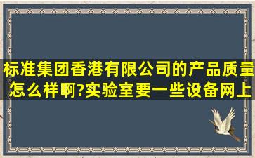 标准集团(香港)有限公司的产品质量怎么样啊?实验室要一些设备,网上 ...