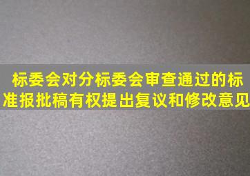 标委会对分标委会审查通过的标准报批稿,有权提出复议和修改意见。()