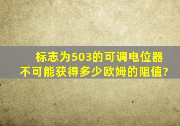 标志为503的可调电位器,不可能获得多少欧姆的阻值?