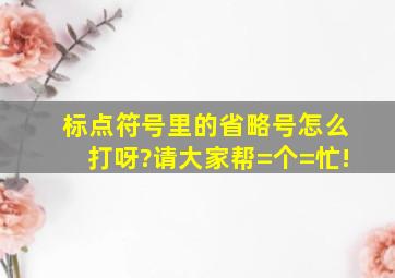 标点符号里的省略号怎么打呀?请大家帮=个=忙!