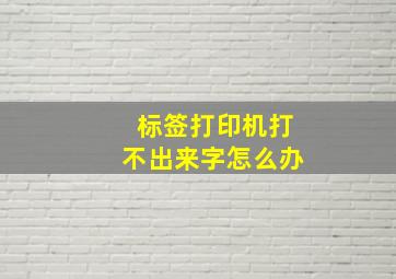 标签打印机打不出来字怎么办