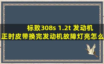 标致308s 1.2t 发动机正时皮带换完发动机故障灯亮怎么回事?