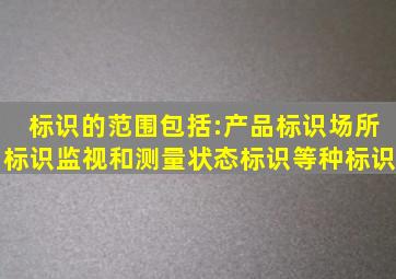 标识的范围包括:产品标识、场所标识、监视和测量状态标识等()种标识。