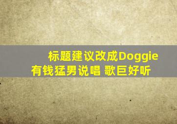 标题建议改成【Doggie 有钱猛男说唱 歌巨好听】 