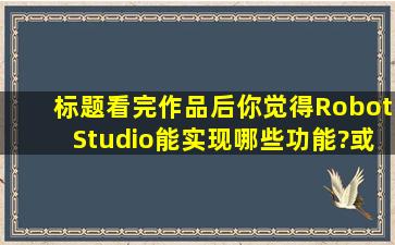 标题看完作品后,你觉得RobotStudio能实现哪些功能?或呈现哪些仿真...