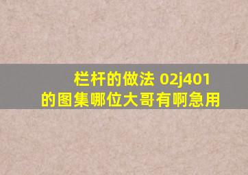 栏杆的做法 02j401 的图集,哪位大哥有啊,急用