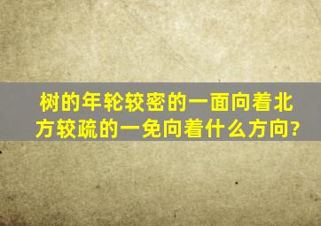 树的年轮较密的一面向着北方,较疏的一免向着什么方向?