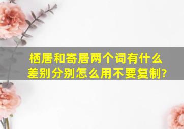 栖居和寄居两个词有什么差别。分别怎么用,不要复制?