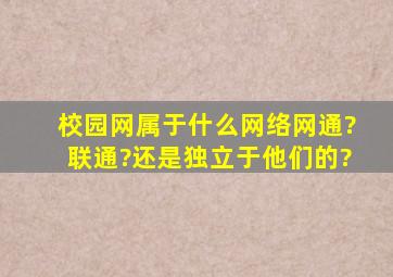 校园网属于什么网络,网通?联通?还是独立于他们的?