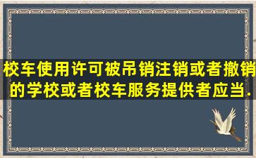 校车使用许可被吊销、注销或者撤销的,学校或者校车服务提供者应当...