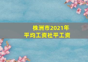 株洲市2021年平均工资(社平工资)