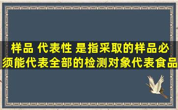 样品 代表性 是指采取的样品必须能代表全部的检测对象,代表食品整体 。