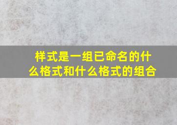 样式是一组已命名的什么格式和什么格式的组合