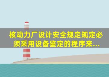 核动力厂设计安全规定》规定必须采用设备鉴定的程序来...