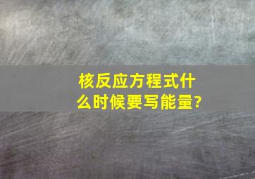 核反应方程式什么时候要写能量?