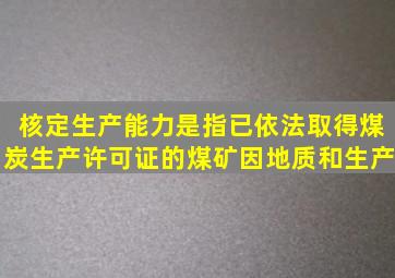 核定生产能力是指已依法取得煤炭生产许可证的煤矿因地质和生产