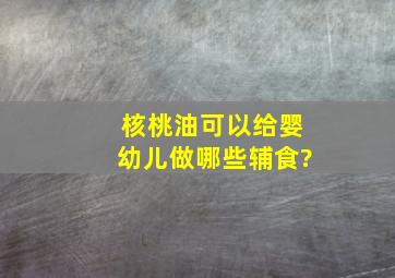 核桃油可以给婴幼儿做哪些辅食?