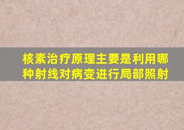 核素治疗原理主要是利用哪种射线对病变进行局部照射