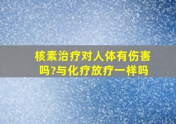 核素治疗对人体有伤害吗?与化疗放疗一样吗