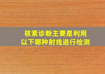 核素诊断主要是利用以下哪种射线进行检测()