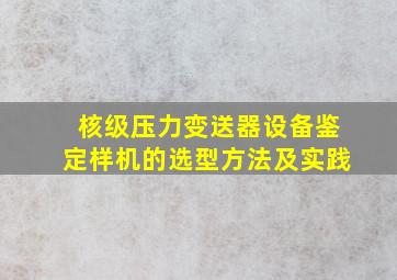 核级压力变送器设备鉴定样机的选型方法及实践