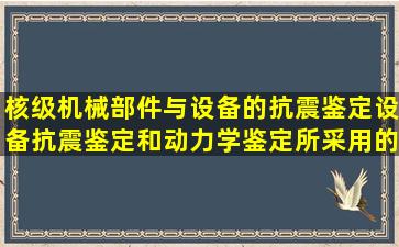 核级机械部件与设备的抗震鉴定设备抗震鉴定和动力学鉴定所采用的...