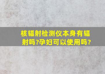 核辐射检测仪本身有辐射吗?孕妇可以使用吗?