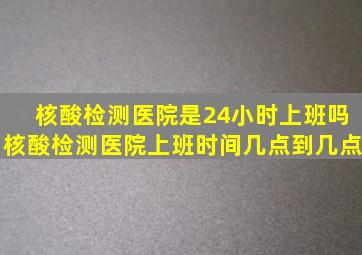 核酸检测医院是24小时上班吗核酸检测医院上班时间几点到几点