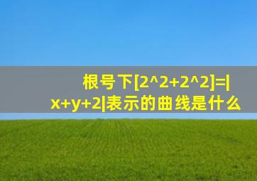 根号下[2^2+2^2]=|x+y+2|表示的曲线是什么