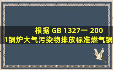 根据 GB 1327一 2001《锅炉大气污染物排放标准》,燃气锅炉 NOx 最...