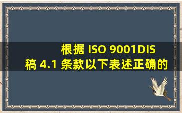 根据 ISO 9001(DIS 稿) 4.1 条款。以下表述,正确的是( )