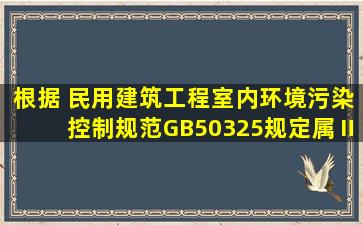 根据 《民用建筑工程室内环境污染控制规范》(GB50325)规定,属Ⅱ类...