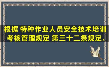 根据 《特种作业人员安全技术培训考核管理规定 》第三十二条规定 , ...