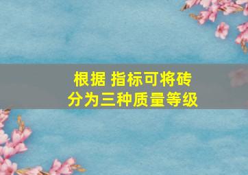 根据( )指标可将砖分为三种质量等级。