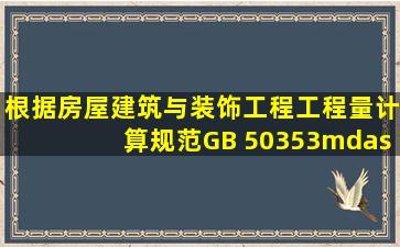 根据(房屋建筑与装饰工程工程量计算规范)(GB 50353——2013),应...