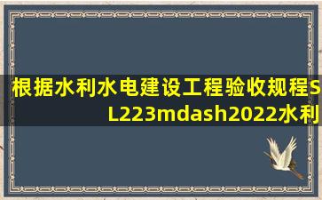 根据(水利水电建设工程验收规程〔SL223—2022〕水利工程竣工...