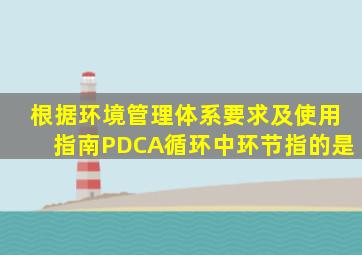 根据(环境管理体系要求及使用指南》PDCA循环中环节指的是