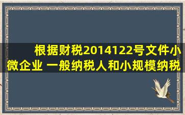 根据(财税〔2014〕122号)文件,小微企业 一般纳税人和小规模纳税人的...