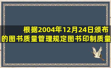 根据2004年12月24日颁布的《图书质量管理规定》,图书印制质量分为...