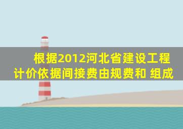 根据2012河北省建设工程计价依据,间接费由规费和( )组成。