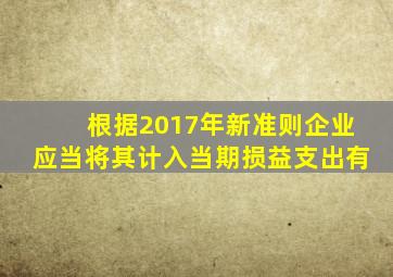 根据2017年新准则,企业应当将其计入当期损益支出有()。