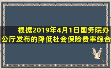 根据2019年4月1日国务院办公厅发布的《降低社会保险费率综合方案...