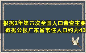 根据2年第六次全国人口普查主要数据公报,广东省常住人口约为43万人,...