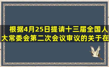 根据4月25日提请十三届全国人大常委会第二次会议审议的《关于在__...